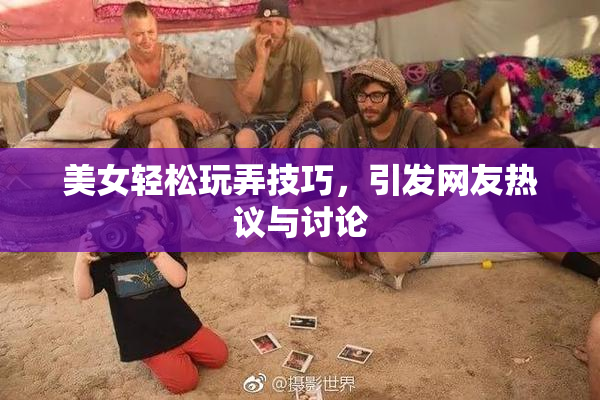 美女轻松玩弄技巧，引发网友热议与讨论