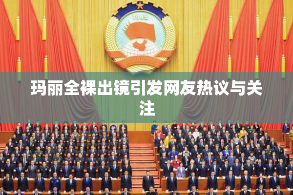 玛丽全裸出镜引发网友热议与关注
