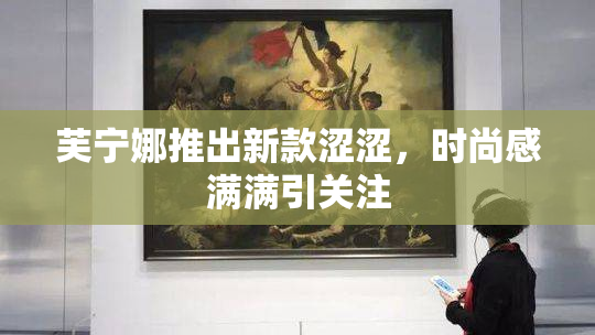 芙宁娜推出新款涩涩，时尚感满满引关注