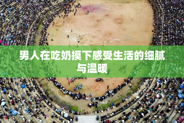 男人在吃奶摸下感受生活的细腻与温暖