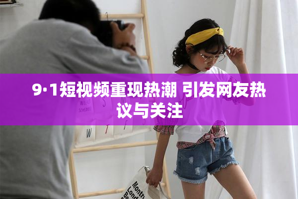 9·1短视频重现热潮 引发网友热议与关注