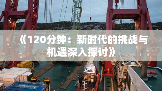 《120分钟：新时代的挑战与机遇深入探讨》