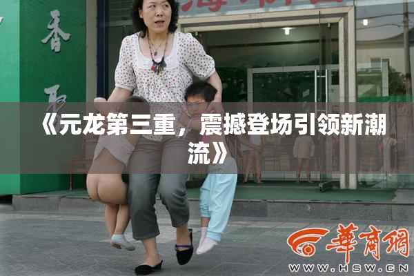 《元龙第三重，震撼登场引领新潮流》