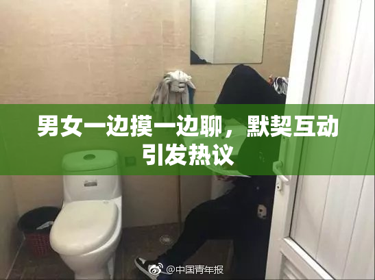 男女一边摸一边聊，默契互动引发热议