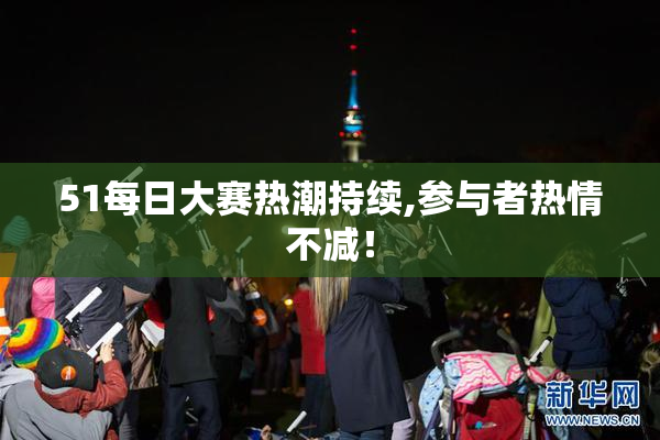 51每日大赛热潮持续,参与者热情不减！