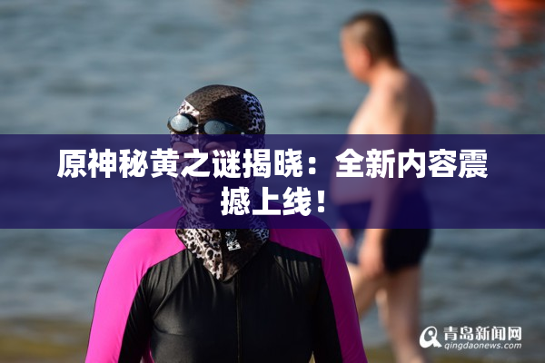 原神秘黄之谜揭晓：全新内容震撼上线！