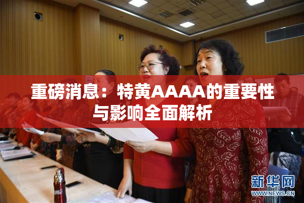 重磅消息：特黄AAAA的重要性与影响全面解析