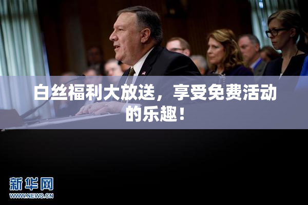 白丝福利大放送，享受免费活动的乐趣！