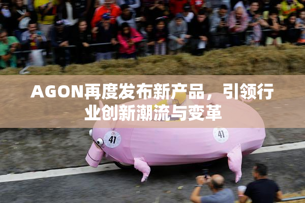 AGON再度发布新产品，引领行业创新潮流与变革