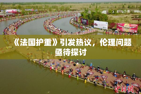 《法国护重》引发热议，伦理问题亟待探讨