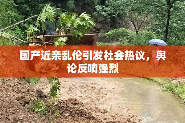 国产近亲乱伦引发社会热议，舆论反响强烈