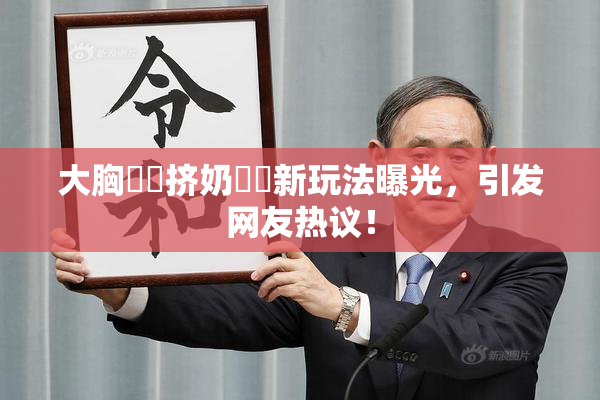大胸❌‌挤奶❌‌新玩法曝光，引发网友热议！