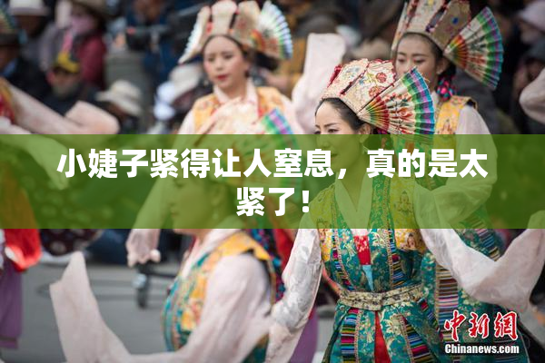 小婕子紧得让人窒息，真的是太紧了！