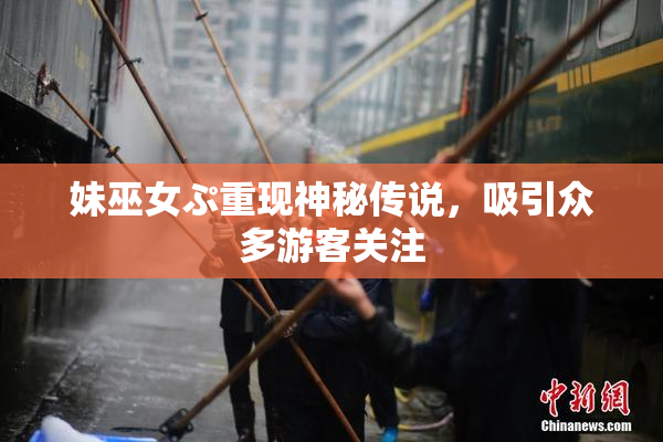 妹巫女ぷ重现神秘传说，吸引众多游客关注
