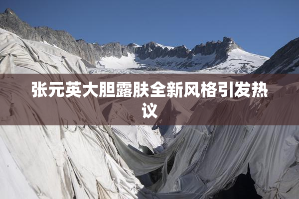 张元英大胆露肤全新风格引发热议