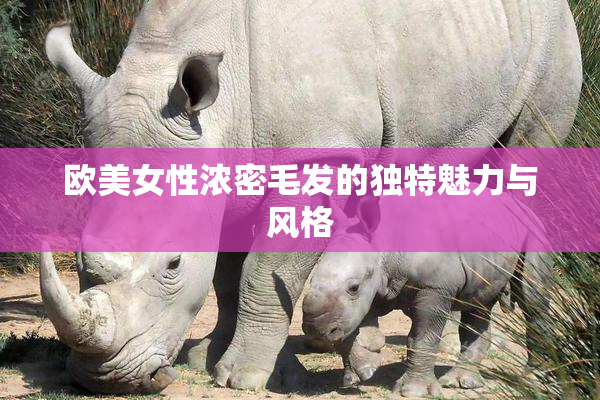 欧美女性浓密毛发的独特魅力与风格