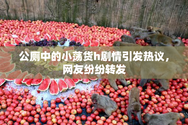 公厕中的小荡货h剧情引发热议，网友纷纷转发