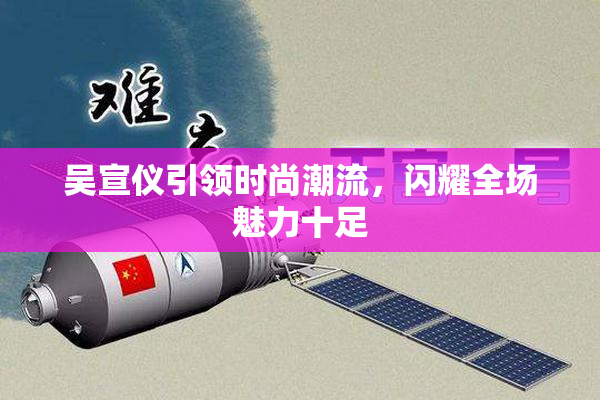 吴宣仪引领时尚潮流，闪耀全场魅力十足