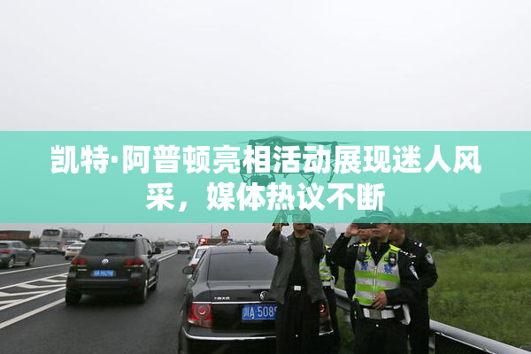 凯特·阿普顿亮相活动展现迷人风采，媒体热议不断