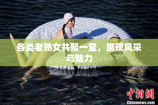 各类老熟女共聚一堂，展现风采与魅力