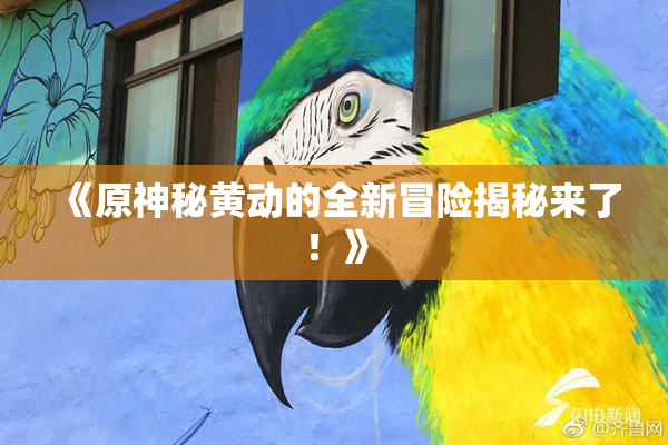 《原神秘黄动的全新冒险揭秘来了！》
