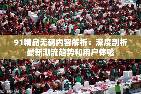 91精品无码内容解析：深度剖析最新潮流趋势和用户体验
