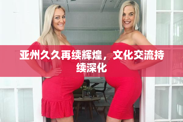 亚州久久再续辉煌，文化交流持续深化
