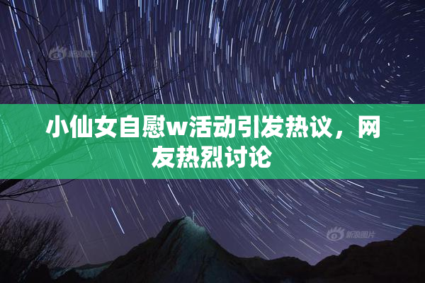 小仙女自慰w活动引发热议，网友热烈讨论