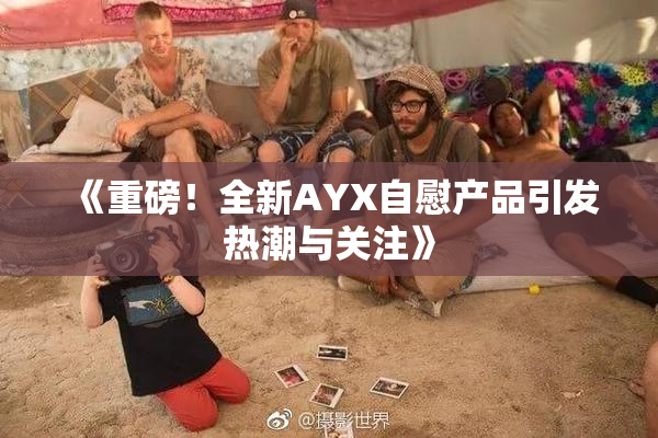 《重磅！全新AYX自慰产品引发热潮与关注》