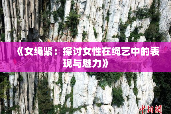 《女绳紧：探讨女性在绳艺中的表现与魅力》