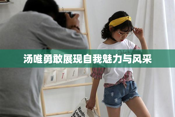 汤唯勇敢展现自我魅力与风采