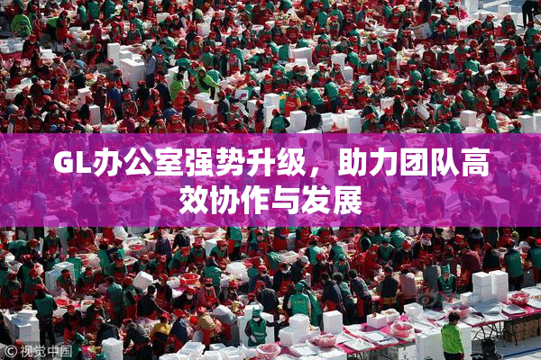 GL办公室强势升级，助力团队高效协作与发展