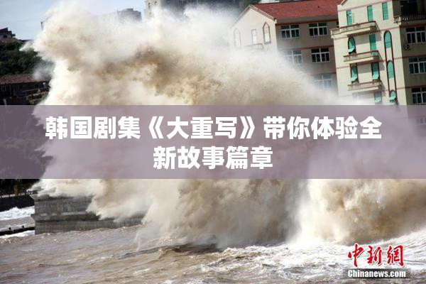 韩国剧集《大重写》带你体验全新故事篇章