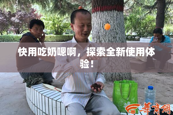 快用吃奶嗯啊，探索全新使用体验！