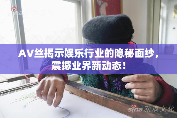 AV丝揭示娱乐行业的隐秘面纱，震撼业界新动态！