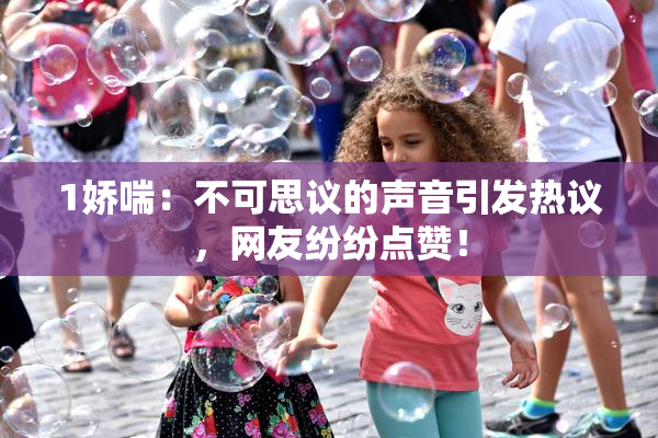 1娇喘：不可思议的声音引发热议，网友纷纷点赞！