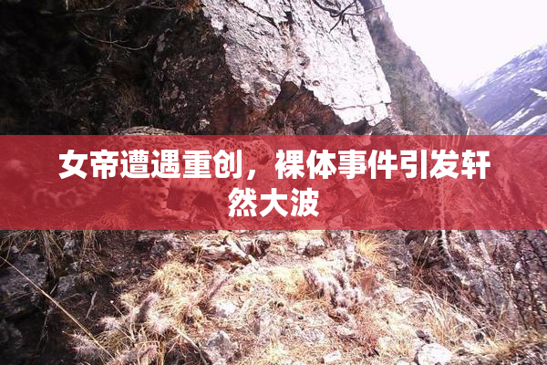 女帝遭遇重创，裸体事件引发轩然大波