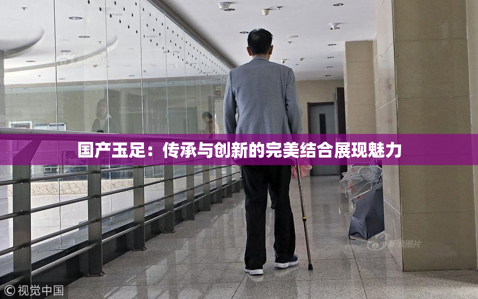 国产玉足：传承与创新的完美结合展现魅力