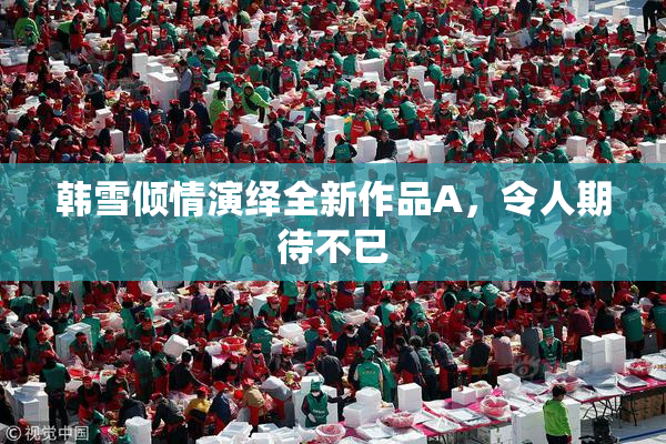 韩雪倾情演绎全新作品A，令人期待不已