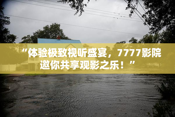 “体验极致视听盛宴，7777影院邀你共享观影之乐！”