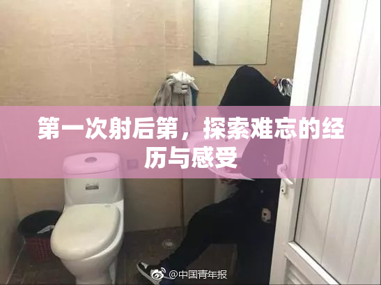 第一次射后第，探索难忘的经历与感受
