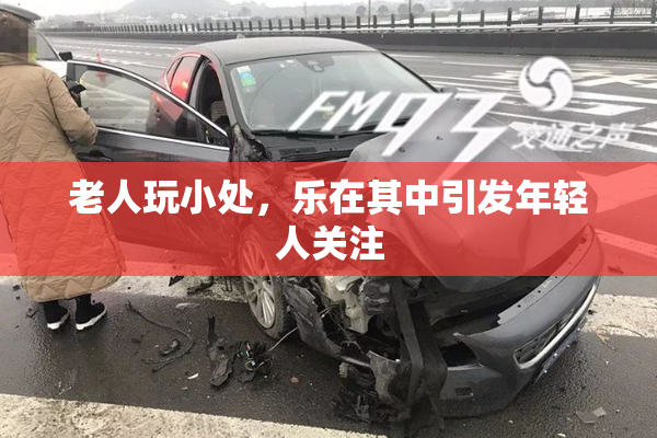 老人玩小处，乐在其中引发年轻人关注