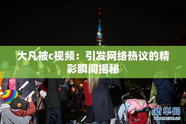 大凡被c视频：引发网络热议的精彩瞬间揭秘