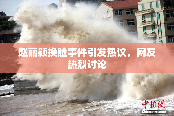 赵丽颖换脸事件引发热议，网友热烈讨论