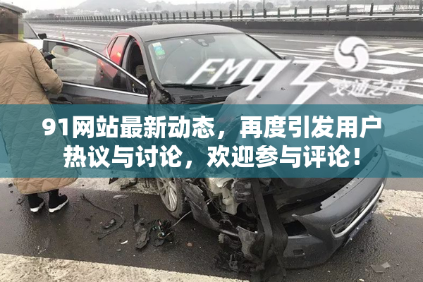 91网站最新动态，再度引发用户热议与讨论，欢迎参与评论！