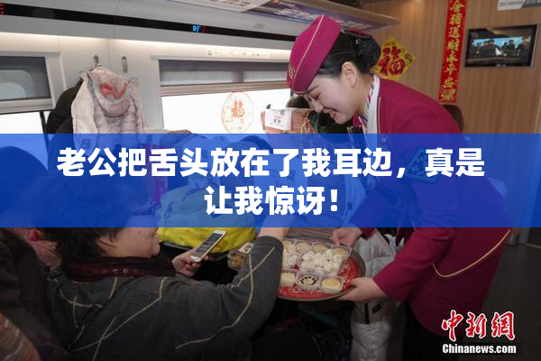 老公把舌头放在了我耳边，真是让我惊讶！