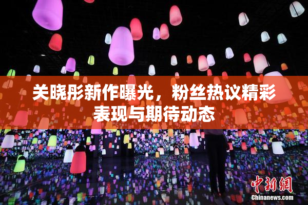 关晓彤新作曝光，粉丝热议精彩表现与期待动态