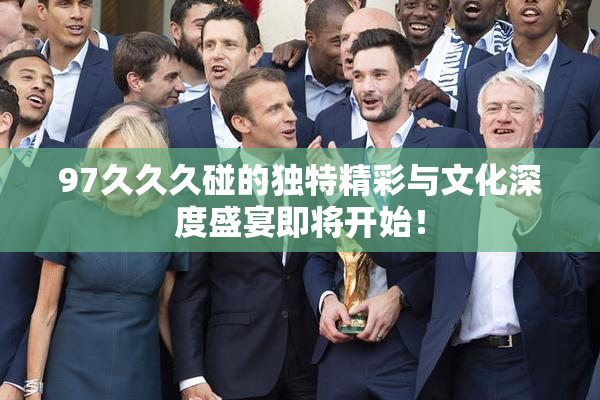 97久久久碰的独特精彩与文化深度盛宴即将开始！