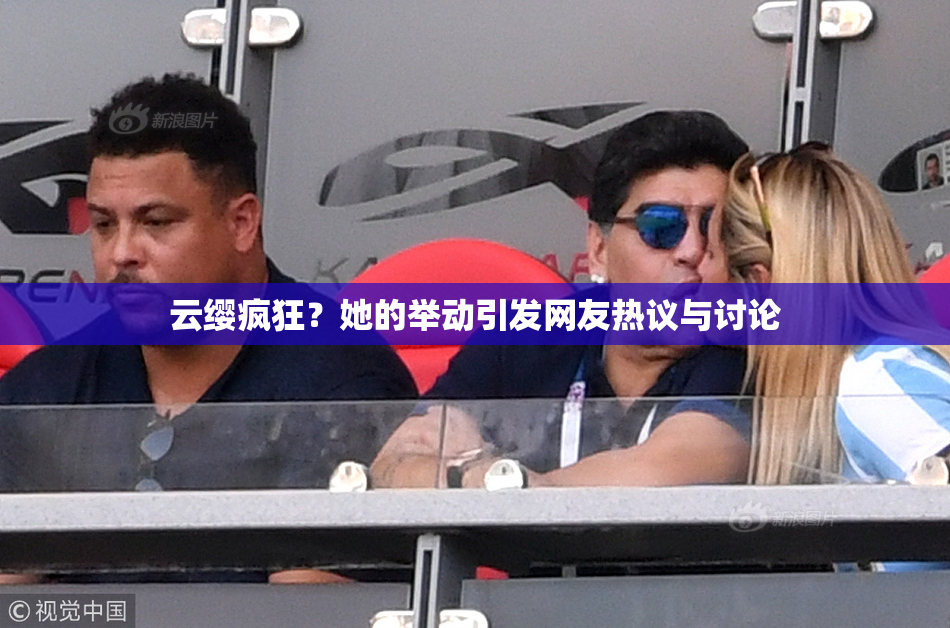 云缨疯狂？她的举动引发网友热议与讨论