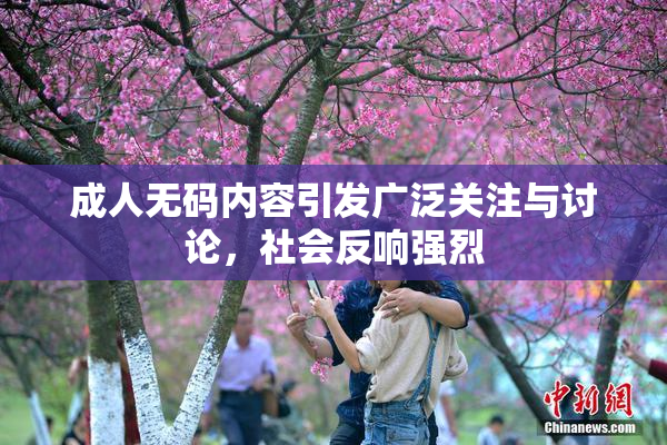 成人无码内容引发广泛关注与讨论，社会反响强烈